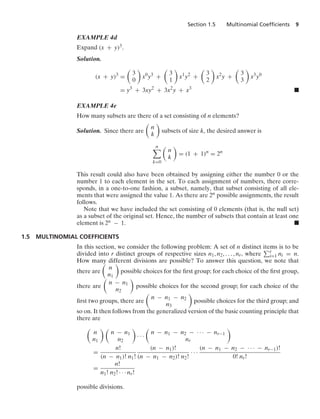 Section 1.5 Multinomial Coefﬁcients 9
EXAMPLE 4d
Expand (x + y)3.
Solution.
(x + y)3
=

3
0

x0
y3
+

3
1

x1
y2
+

3
2

x2
y +

3
3

x3
y0
= y3
+ 3xy2
+ 3x2
y + x3
.
EXAMPLE 4e
How many subsets are there of a set consisting of n elements?
Solution. Since there are

n
k

subsets of size k, the desired answer is
n

k=0

n
k

= (1 + 1)n
= 2n
This result could also have been obtained by assigning either the number 0 or the
number 1 to each element in the set. To each assignment of numbers, there corre-
sponds, in a one-to-one fashion, a subset, namely, that subset consisting of all ele-
ments that were assigned the value 1. As there are 2n possible assignments, the result
follows.
Note that we have included the set consisting of 0 elements (that is, the null set)
as a subset of the original set. Hence, the number of subsets that contain at least one
element is 2n − 1. .
1.5 MULTINOMIAL COEFFICIENTS
In this section, we consider the following problem: A set of n distinct items is to be
divided into r distinct groups of respective sizes n1, n2, ... , nr, where r
i=1 ni = n.
How many different divisions are possible? To answer this question, we note that
there are

n
n1

possible choices for the ﬁrst group; for each choice of the ﬁrst group,
there are

n − n1
n2

possible choices for the second group; for each choice of the
ﬁrst two groups, there are

n − n1 − n2
n3

possible choices for the third group; and
so on. It then follows from the generalized version of the basic counting principle that
there are

n
n1
 
n − n1
n2

· · ·

n − n1 − n2 − · · · − nr−1
nr

=
n!
(n − n1)! n1!
(n − n1)!
(n − n1 − n2)! n2!
· · ·
(n − n1 − n2 − · · · − nr−1)!
0! nr!
=
n!
n1! n2! · · · nr!
possible divisions.
 