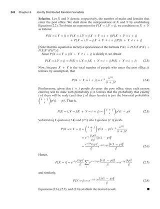 242 Chapter 6 Jointly Distributed Random Variables
Solution. Let X and Y denote, respectively, the number of males and females that
enter the post ofﬁce. We shall show the independence of X and Y by establishing
Equation (2.2). To obtain an expression for P{X = i, Y = j}, we condition on X + Y
as follows:
P{X = i, Y = j} = P{X = i, Y = j|X + Y = i + j}P{X + Y = i + j}
+ P{X = i, Y = j|X + Y Z i + j}P{X + Y Z i + j}
[Note that this equation is merely a special case of the formula P(E) = P(E|F)P(F) +
P(E|Fc)P(Fc).]
Since P{X = i, Y = j|X + Y Z i + j} is clearly 0, we obtain
P{X = i, Y = j} = P{X = i, Y = j|X + Y = i + j}P{X + Y = i + j} (2.3)
Now, because X + Y is the total number of people who enter the post ofﬁce, it
follows, by assumption, that
P{X + Y = i + j} = e−λ λi+j
(i + j)!
(2.4)
Furthermore, given that i + j people do enter the post ofﬁce, since each person
entering will be male with probability p, it follows that the probability that exactly
i of them will be male (and thus j of them female) is just the binomial probability

i + j
i

pi(1 − p)j. That is,
P{X = i, Y = j|X + Y = i + j} =

i + j
i

pi
(1 − p)j
(2.5)
Substituting Equations (2.4) and (2.5) into Equation (2.3) yields
P{X = i, Y = j} =

i + j
i

pi
(1 − p)j
e−λ λi+j
(i + j)!
= e−λ (λp)i
i!j!
[λ(1 − p)]j
=
e−λp(λp)i
i!
e−λ(1−p) [λ(1 − p)]j
j!
(2.6)
Hence,
P{X = i} = e−λp (λp)i
i!

j
e−λ(1−p) [λ(1 − p)]j
j!
= e−λp (λp)i
i!
(2.7)
and similarly,
P{Y = j} = e−λ(1−p) [λ(1 − p)]j
j!
(2.8)
Equations (2.6), (2.7), and (2.8) establish the desired result. .
 
