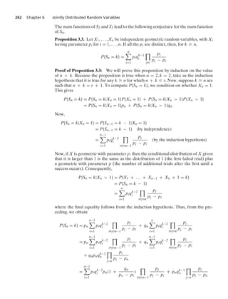 262 Chapter 6 Jointly Distributed Random Variables
The mass functions of S2 and S3 lead to the following conjecture for the mass function
of Sn.
Proposition 3.3. Let X1, ... , Xn be independent geometric random variables, with Xi
having parameter pi for i = 1, ... , n. If all the pi are distinct, then, for k Ú n,
P{Sn = k} =
n

i=1
piqk−1
i

jZi
pj
pj − pi
Proof of Proposition 3.3: We will prove this proposition by induction on the value
of n + k. Because the proposition is true when n = 2, k = 2, take as the induction
hypothesis that it is true for any k Ú n for which n + k … r. Now, suppose k Ú n are
such that n + k = r + 1. To compute P{Sn = k}, we condition on whether Xn = 1.
This gives
P{Sn = k} = P{Sn = k|Xn = 1}P{Xn = 1} + P{Sn = k|Xn  1}P{Xn  1}
= P{Sn = k|Xn = 1}pn + P{Sn = k|Xn  1}qn
Now,
P{Sn = k|Xn = 1} = P{Sn−1 = k − 1|Xn = 1}
= P{Sn−1 = k − 1} (by independence)
=
n−1

i=1
piqk−2
i

iZj…n−1
pj
pj − pi
(by the induction hypothesis)
Now, if X is geometric with parameter p, then the conditional distribution of X given
that it is larger than 1 is the same as the distribution of 1 (the ﬁrst failed trial) plus
a geometric with parameter p (the number of additional trials after the ﬁrst until a
success occurs). Consequently,
P{Sn = k|Xn  1} = P{X1 + ... + Xn−1 + Xn + 1 = k}
= P{Sn = k − 1}
=
n

i=1
piqk−2
i

iZj…n
pj
pj − pi
where the ﬁnal equality follows from the induction hypothesis. Thus, from the pre-
ceding, we obtain
P{Sn = k} = pn
n−1

i=1
piqk−2
i

iZj…n−1
pj
pj − pi
+ qn
n

i=1
piqk−2
i

iZj…n
pj
pj − pi
= pn
n−1

i=1
piqk−2
i

iZj…n−1
pj
pj − pi
+ qn
n−1

i=1
piqk−2
i

iZj…n
pj
pj − pi
+ qnpnqk−2
n

jn
pj
pj − pn
=
n−1

i=1
piqk−2
i pn(1 +
qn
pn − pi
)

iZj…n−1
pj
pj − pi
+ pnqk−1
n

jn
pj
pj − pn
 