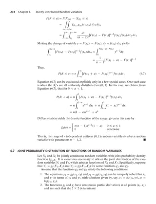 274 Chapter 6 Jointly Distributed Random Variables
P{R … a} = P{X(n) − X(1) … a}
=
* *
xn−x1…a
fX(1),X(n) (x1, xn) dx1 dxn
=
* q
−q
* x1+a
x1
n!
(n − 2)!
[F(xn) − F(x1)]n−2
f(x1)f(xn) dxn dx1
Making the change of variable y = F(xn) − F(x1), dy = f(xn) dxn yields
* x1+a
x1
[F(xn) − F(x1)]n−2
f(xn) dxn =
* F(x1+a)−F(x1)
0
yn−2
dy
=
1
n − 1
[F(x1 + a) − F(x1)]n−1
Thus,
P{R … a} = n
* q
−q
[F(x1 + a) − F(x1)]n−1
f(x1) dx1 (6.7)
Equation (6.7) can be evaluated explicitly only in a few special cases. One such case
is when the Xi’s are all uniformly distributed on (0, 1). In this case, we obtain, from
Equation (6.7), that for 0  a  1,
P{R  a} = n
* 1
0
[F(x1 + a) − F(x1)]n−1
f(x1) dx1
= n
* 1−a
0
an−1
dx1 + n
* 1
1−a
(1 − x1)n−1
dx1
= n(1 − a)an−1
+ an
Differentiation yields the density function of the range: given in this case by
fR(a) =
0
n(n − 1)an−2(1 − a) 0 … a … 1
0 otherwise
That is, the range of n independent uniform (0, 1) random variables is a beta random
variable with parameters n − 1, 2. .
6.7 JOINT PROBABILITY DISTRIBUTION OF FUNCTIONS OF RANDOM VARIABLES
Let X1 and X2 be jointly continuous random variables with joint probability density
function fX1,X2 . It is sometimes necessary to obtain the joint distribution of the ran-
dom variables Y1 and Y2, which arise as functions of X1 and X2. Speciﬁcally, suppose
that Y1 = g1(X1, X2) and Y2 = g2(X1, X2) for some functions g1 and g2.
Assume that the functions g1 and g2 satisfy the following conditions:
1. The equations y1 = g1(x1, x2) and y2 = g2(x1, x2) can be uniquely solved for x1
and x2 in terms of y1 and y2, with solutions given by, say, x1 = h1(y1, y2), x2 =
h2(y1, y2).
2. The functions g1 and g2 have continuous partial derivatives at all points (x1, x2)
and are such that the 2 * 2 determinant
 