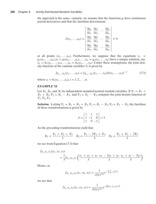 280 Chapter 6 Jointly Distributed Random Variables
the approach is the same—namely, we assume that the functions gi have continuous
partial derivatives and that the Jacobian determinant.
J(x1, ... , xn) =
6
6
6
6
6
6
6
6
6
6
6
6
6
6
∂g1
∂x1
∂g1
∂x2
· · ·
∂g1
∂xn
∂g2
∂x1
∂g2
∂x2
· · ·
∂g2
∂xn
∂gn
∂x1
∂gn
∂x2
· · ·
∂gn
∂xn
6
6
6
6
6
6
6
6
6
6
6
6
6
6
Z 0
at all points (x1, ... , xn). Furthermore, we suppose that the equations y1 =
g1(x1, ... , xn), y2 = g2(x1, ... , xn), ... , yn = gn(x1, ... , xn) have a unique solution, say,
x1 = h1(y1, ... , yn), ... , xn = hn(y1, ... , yn). Under these assumptions, the joint den-
sity function of the random variables Yi is given by
fY1,...,Yn (y1, ... , yn) = fX1,...,Xn (x1, ... , xn)|J(x1, ... , xn)|−1
(7.3)
where xi = hi(y1, ... , yn), i = 1, 2, ... , n.
EXAMPLE 7d
Let X1, X2, and X3 be independent standard normal random variables. If Y1 = X1 +
X2 + X3, Y2 = X1 − X2, and Y3 = X1 − X3, compute the joint density function of
Y1, Y2, Y3.
Solution. Letting Y1 = X1 + X2 + X3, Y2 = X1 − X2, Y3 = X1 − X3, the Jacobian
of these transformations is given by
J =
6
6
6
6
6
6
1 1 1
1 −1 0
1 0 −1
6
6
6
6
6
6
= 3
As the preceding transformations yield that
X1 =
Y1 + Y2 + Y3
3
X2 =
Y1 − 2Y2 + Y3
3
X3 =
Y1 + Y2 − 2Y3
3
we see from Equation (7.3) that
fY1, Y2, Y3 (y1, y2, y3)
=
1
3
fX1, X2, X3

y1 + y2 + y3
3
,
y1 − 2y2 + y3
3
,
y1 + y2 − 2y3
3

Hence, as
fX1, X2, X3 (x1, x2, x3) =
1
(2π)3/2
e− 3
i=1 x2
i /2
we see that
fY1, Y2, Y3 (y1, y2, y3) =
1
3(2π)3/2
e−Q(y1, y2, y3)/2
 