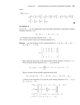 Section 6.7 Joint Distribution of Functions of Random Variables 281
where
Q(y1, y2, y3)
=

y1 + y2 + y3
3
2
+

y1 − 2y2 + y3
3
2
+

y1 + y2 − 2y3
3
2
=
y2
1
3
+
2
3
y2
2 +
2
3
y2
3 −
2
3
y2y3
.
EXAMPLE 7e
Let X1, X2, ... , Xn be independent and identically distributed exponential random
variables with rate λ. Let
Yi = X1 + · · · + Xi i = 1, ... , n
(a) Find the joint density function of Y1, ... , Yn.
(b) Use the result of part (a) to ﬁnd the density of Yn.
Solution. (a) The Jacobian of the transformations Y1 = X1, Y2 = X1 + X2, ...,
Yn = X1 + · · · + Xn is
J =
6
6
6
6
6
6
6
6
6
6
6
6
1 0 0 0 · · · 0
1 1 0 0 · · · 0
1 1 1 0 · · · 0
· · · · · ·
· · · · · ·
1 1 1 1 · · · 1
6
6
6
6
6
6
6
6
6
6
6
6
Since only the ﬁrst term of the determinant will be nonzero, we have J = 1.
Now, the joint density function of X1, ... , Xn is given by
fX1,...,Xn (x1, ... , xn) =
n

i=1
λe−λxi 0  xi  q, i = 1, ... , n
Hence, because the preceding transformations yield
X1 = Y1, X2 = Y2 − Y1, ... , Xi = Yi − Yi−1, ... , Xn = Yn − Yn−1
it follows from Equation (7.3) that the joint density function of Y1, ... , Yn is
fY1,...,Yn (y1, y2, ... , yn)
= fX1,...,Xn (y1, y2 − y1, ... , yi − yi−1, ... , yn − yn−1)
= λn
exp
⎧
⎪
⎨
⎪
⎩
−λ
⎡
⎣y1 +
n

i=2
(yi − yi−1)
⎤
⎦
⎫
⎪
⎬
⎪
⎭
= λn
e−λyn 0  y1, 0  yi − yi−1, i = 2, ... , n
= λn
e−λyn 0  y1  y2  · · ·  yn
 