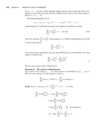430 Chapter 9 Additional Topics in Probability
for n = 1, ... . In fact, a little thought should convince the reader that these con-
ditions are not only necessary, but also sufﬁcient for a code to exist that assigns ni
bits to xi, i = 1, ... , N.
Rewriting inequality (4.3) as
wn + wn−12 + wn−222
+ · · · + w12n−1
… 2n
n = 1, ...
and dividing by 2n yields the necessary and sufﬁcient conditions, namely,
n

j=1
wj

1
2
j
… 1 for all n (4.4)
However, because
n
j=1
wj

1
2
j
is increasing in n, it follows that Equation (4.4) will
be true if and only if
q

j=1
wj

1
2
j
… 1
The result is now established, since, by the deﬁnition of wj as the number of ni that
equal j, it follows that
q

j=1
wj

1
2
j
=
N

i=1

1
2
ni
We are now ready to prove Theorem 4.1.
Theorem 4.1 The noiseless coding theorem
Let X take on the values x1, ... , xN with respective probabilities p(x1), ... , p(xN).
Then, for any coding of X that assigns ni bits to xi,
N

i=1
nip(xi) Ú H(X) = −
N

i=1
p(xi) log p(xi)
Proof. Let Pi = p(xi), qi = 2−ni
 N
j=1
2−nj , i = 1, ... , N. Then
−
N

i=1
Pi log

Pi
qi

= − log e
N

i=1
Pi ln

Pi
qi

= log e
N

i=1
Pi ln

qi
Pi

… log e
N

i=1
Pi

qi
Pi
− 1

by Lemma 3.1
= 0 since
N

i=1
Pi =
N

i=1
qi = 1
 