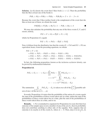 Section 2.4 Some Simple Propositions 31
Solution. Let Bi denote the event that J likes book i, i = 1, 2. Then the probability
that she likes at least one of the books is
P(B1 ∪ B2) = P(B1) + P(B2) − P(B1B2) = .5 + .4 − .3 = .6
Because the event that J likes neither book is the complement of the event that she
likes at least one of them, we obtain the result
P(Bc
1Bc
2) = P

(B1 ∪ B2)c

= 1 − P(B1 ∪ B2) = .4 .
We may also calculate the probability that any one of the three events E, F, and G
occurs, namely,
P(E ∪ F ∪ G) = P[(E ∪ F) ∪ G]
which, by Proposition 4.3, equals
P(E ∪ F) + P(G) − P[(E ∪ F)G]
Now, it follows from the distributive law that the events (E ∪ F)G and EG ∪ FG are
equivalent; hence, from the preceding equations, we obtain
P(E ∪ F ∪ G)
= P(E) + P(F) − P(EF) + P(G) − P(EG ∪ FG)
= P(E) + P(F) − P(EF) + P(G) − P(EG) − P(FG) + P(EGFG)
= P(E) + P(F) + P(G) − P(EF) − P(EG) − P(FG) + P(EFG)
In fact, the following proposition, known as the inclusion–exclusion identity, can
be proved by mathematical induction:
Proposition 4.4.
P(E1 ∪ E2 ∪ · · · ∪ En) =
n

i=1
P(Ei) −

i1i2
P(Ei1
Ei2 ) + · · ·
+ (−1)r+1

i1i2···ir
P(Ei1
Ei2 · · · Eir )
+ · · · + (−1)n+1
P(E1E2 · · · En)
The summation
i1i2···ir
P(Ei1
Ei2 · · · Eir ) is taken over all of the

n
r

possible sub-
sets of size r of the set {1, 2, ... , n}.
In words, Proposition 4.4 states that the probability of the union of n events equals
the sum of the probabilities of these events taken one at a time, minus the sum of the
probabilities of these events taken two at a time, plus the sum of the probabilities of
these events taken three at a time, and so on.
Remarks. 1. For a noninductive argument for Proposition 4.4, note ﬁrst that if an
outcome of the sample space is not a member of any of the sets Ei, then its probability
does not contribute anything to either side of the equality. Now, suppose that an
outcome is in exactly m of the events Ei, where m  0. Then, since it is in
i
Ei, its
 