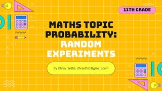 Maths topic
probability:
Random
Experiments
By Dhruv Sethi; dhrsethi1@gmail.com
11th Grade
 