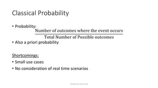 Classical Probability
• Probability:
Number of outcomes where the event occurs
Total Number of Possible outcomes
• Also a priori probability
Shortcomings:
• Small use cases
• No consideration of real time scenarios
Venkata Sai Krishna M
 