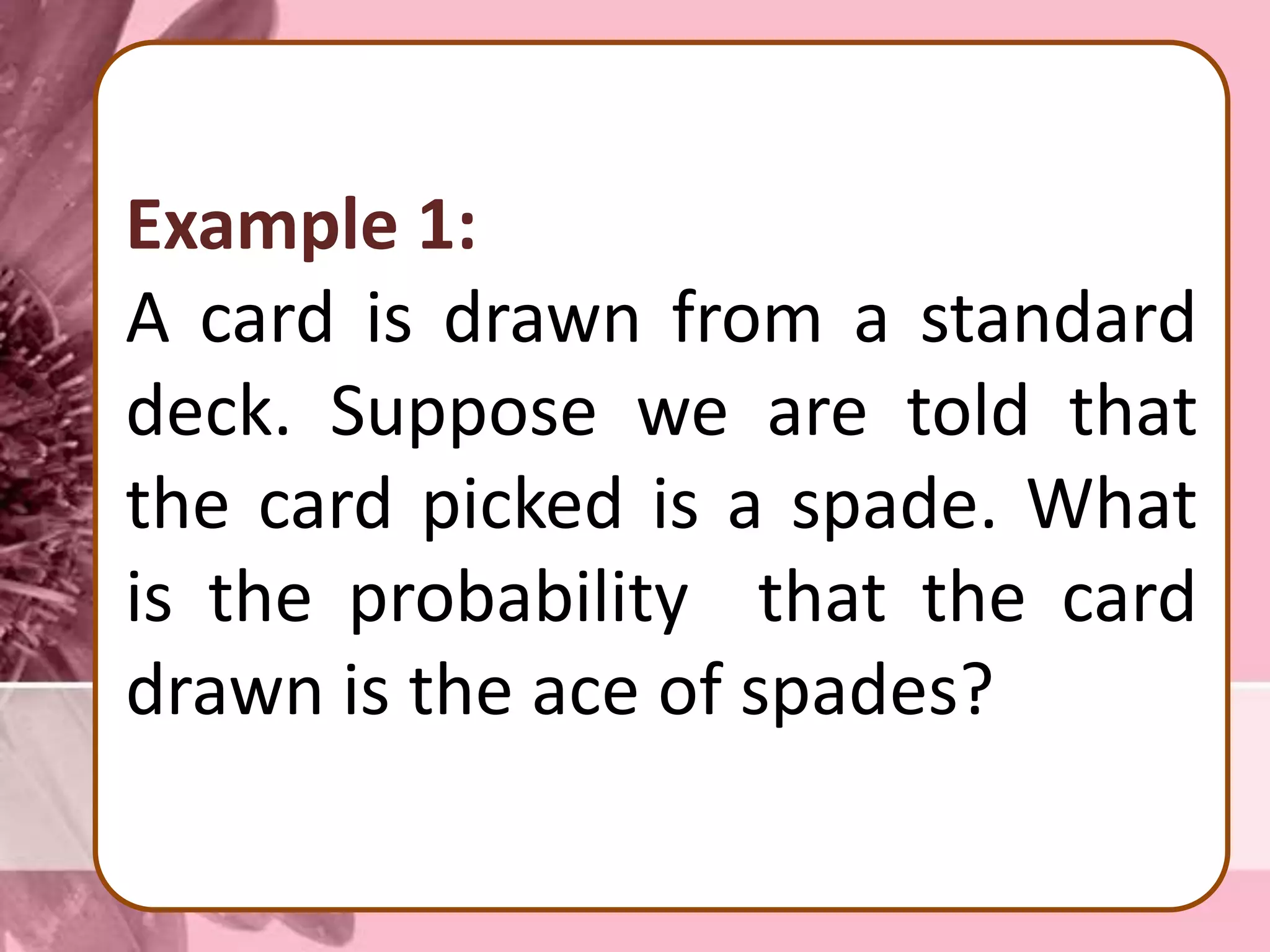 Example 1:
A card is drawn from a standard
deck. Suppose we are told that
the card picked is a spade. What
is the probability that the card
drawn is the ace of spades?
 
