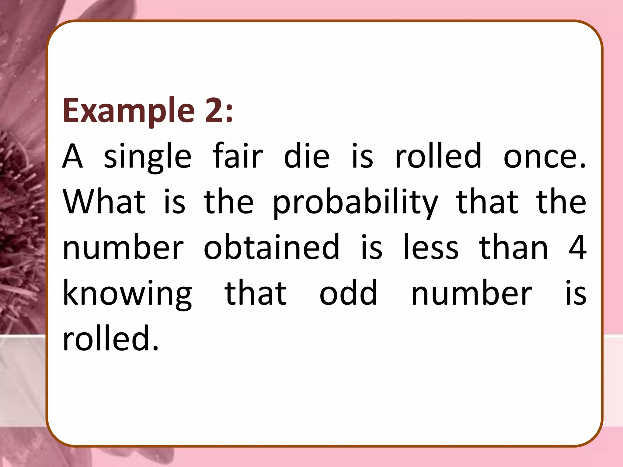 Example 2:
A single fair die is rolled once.
What is the probability that the
number obtained is less than 4
knowing that odd number is
rolled.
 