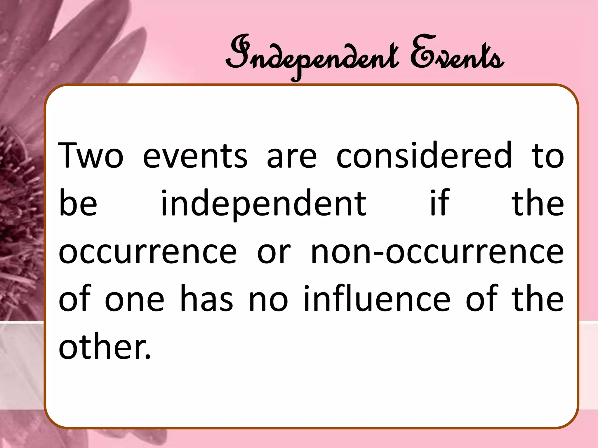 Independent Events
Two events are considered to
be independent if the
occurrence or non-occurrence
of one has no influence of the
other.
 