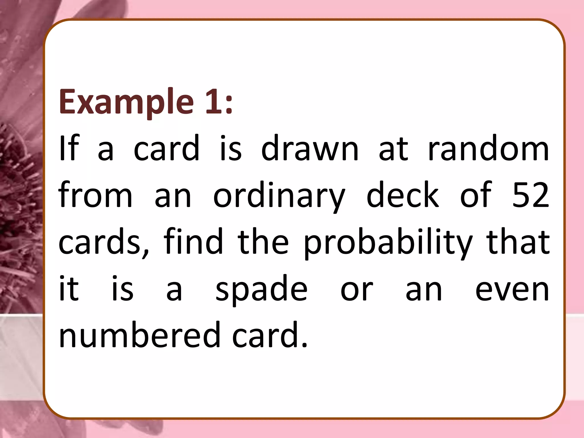 Example 1:
If a card is drawn at random
from an ordinary deck of 52
cards, find the probability that
it is a spade or an even
numbered card.
 