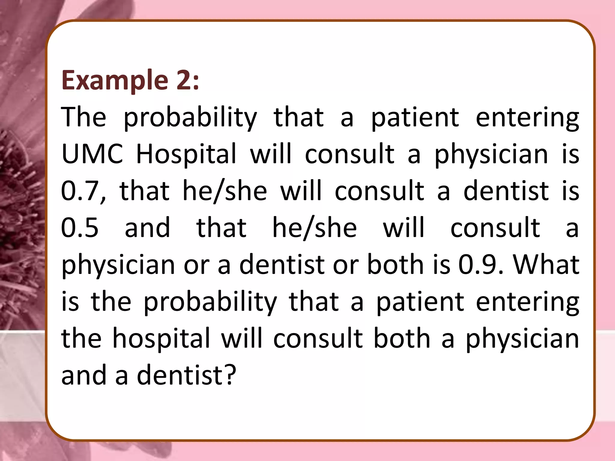 Example 2:
The probability that a patient entering
UMC Hospital will consult a physician is
0.7, that he/she will consult a dentist is
0.5 and that he/she will consult a
physician or a dentist or both is 0.9. What
is the probability that a patient entering
the hospital will consult both a physician
and a dentist?
 