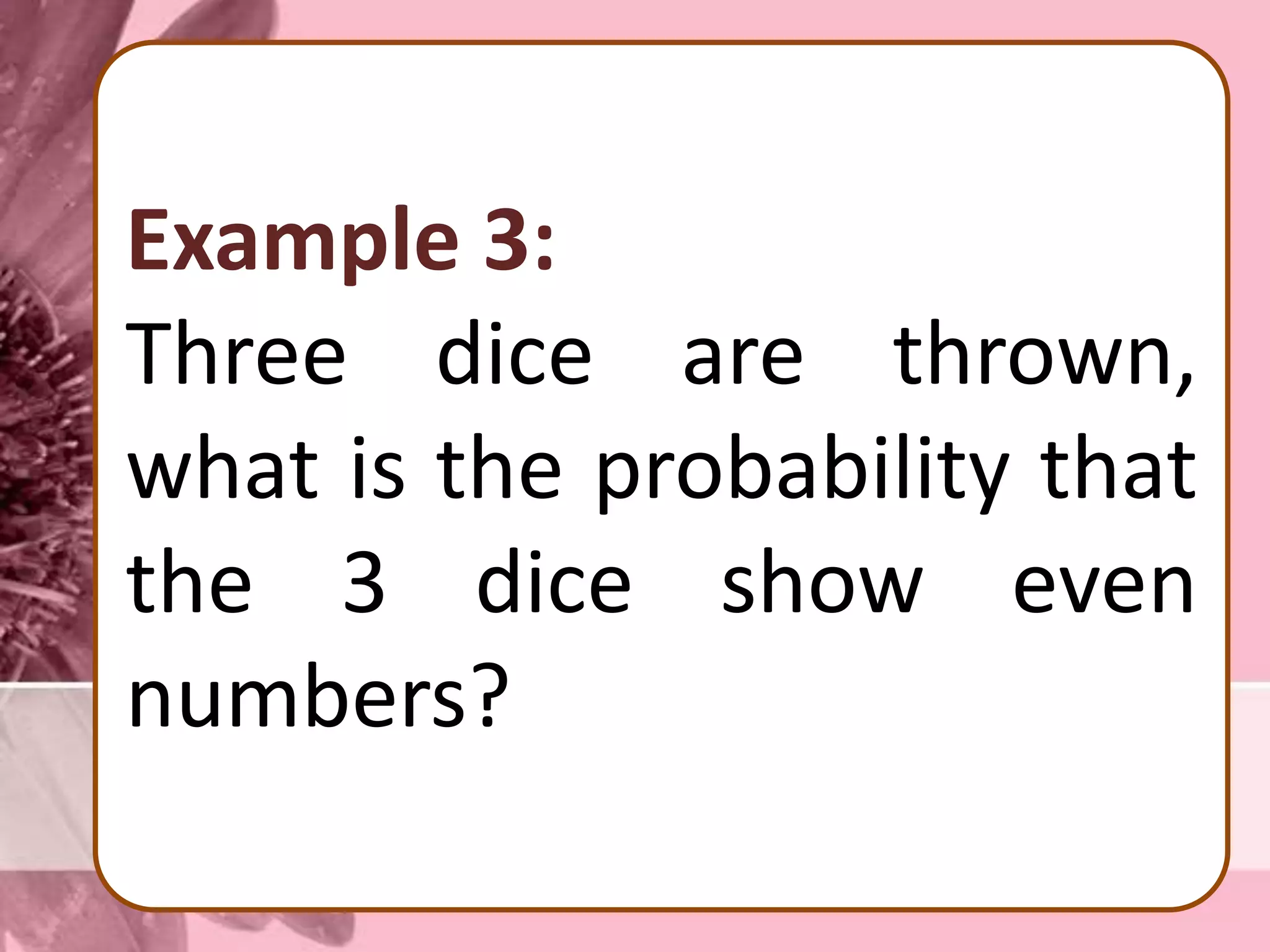 Example 3:
Three dice are thrown,
what is the probability that
the 3 dice show even
numbers?
 