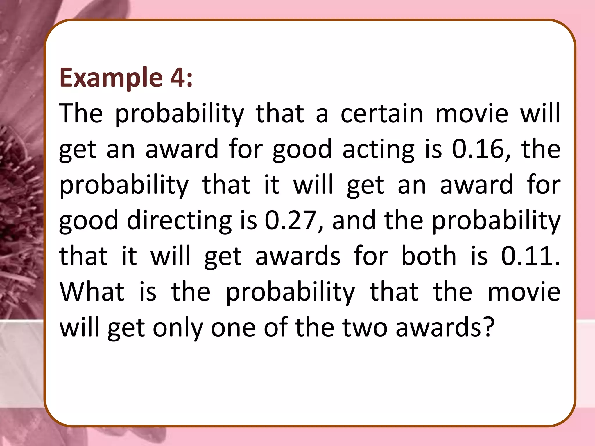 Example 4:
The probability that a certain movie will
get an award for good acting is 0.16, the
probability that it will get an award for
good directing is 0.27, and the probability
that it will get awards for both is 0.11.
What is the probability that the movie
will get only one of the two awards?
 