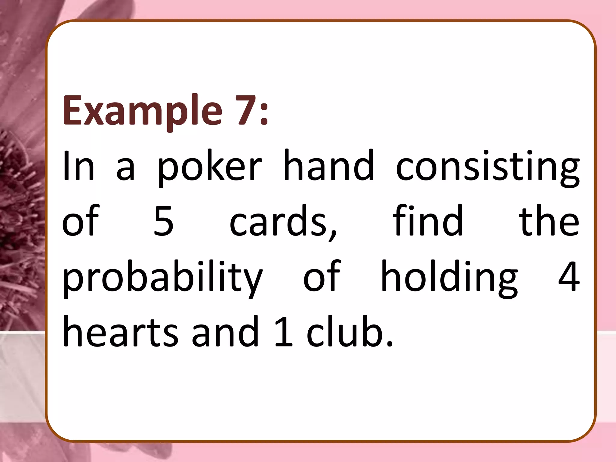 Example 7:
In a poker hand consisting
of 5 cards, find the
probability of holding 4
hearts and 1 club.
 