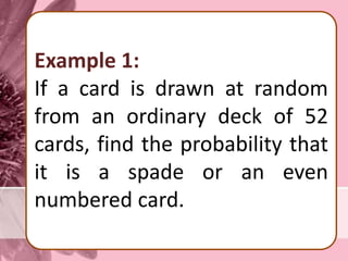 Example 1:
If a card is drawn at random
from an ordinary deck of 52
cards, find the probability that
it is a spade or an even
numbered card.
 