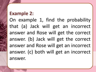 Example 2:
On example 1, find the probability
that (a) Jack will get an incorrect
answer and Rose will get the correct
answer. (b) Jack will get the correct
answer and Rose will get an incorrect
answer. (c) both will get an incorrect
answer.
 