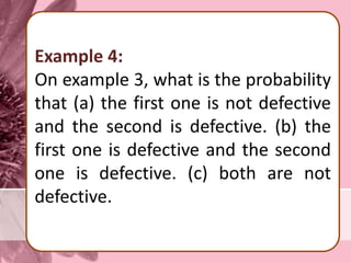 Example 4:
On example 3, what is the probability
that (a) the first one is not defective
and the second is defective. (b) the
first one is defective and the second
one is defective. (c) both are not
defective.
 