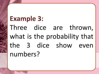 Example 3:
Three dice are thrown,
what is the probability that
the 3 dice show even
numbers?
 