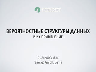ferret go GmbH, Berlin
Dr.Andrii Gakhov
ВЕРОЯТНОСТНЫЕ СТРУКТУРЫ ДАННЫХ
И ИХ ПРИМЕНЕНИЕ
 