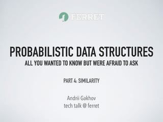 tech talk @ ferret
Andrii Gakhov
PROBABILISTIC DATA STRUCTURES
ALL YOU WANTED TO KNOW BUT WERE AFRAID TO ASK
PART 4: SIMILARITY
 