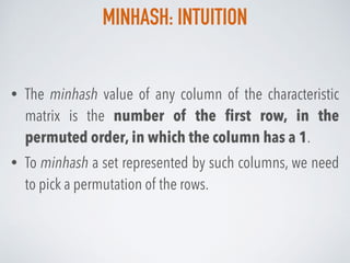 MINHASH: INTUITION
• The minhash value of any column of the characteristic
matrix is the number of the ﬁrst row, in the
permuted order, in which the column has a 1.
• To minhash a set represented by such columns, we need
to pick a permutation of the rows.
 
