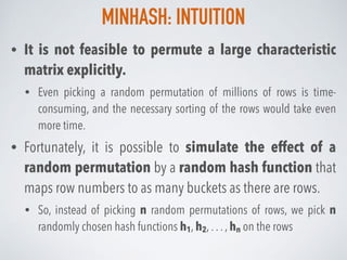 MINHASH: INTUITION
• It is not feasible to permute a large characteristic
matrix explicitly.
• Even picking a random permu...