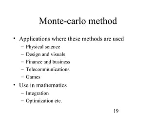 19
Monte-carlo method
• Applications where these methods are used
– Physical science
– Design and visuals
– Finance and business
– Telecommunications
– Games
• Use in mathematics
– Integration
– Optimization etc.
 