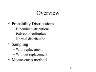 2
Overview
• Probability Distributions
– Binomial distributions
– Poisson distribution
– Normal distribution
• Sampling
– With replacement
– Without replacement
• Monte-carlo method
 