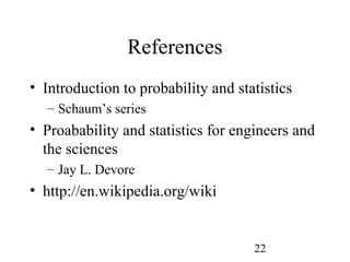 22
References
• Introduction to probability and statistics
– Schaum’s series
• Proabability and statistics for engineers and
the sciences
– Jay L. Devore
• http://en.wikipedia.org/wiki
 