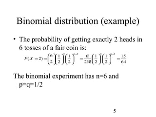 5
Binomial distribution (example)
• The probability of getting exactly 2 heads in
6 tosses of a fair coin is:
The binomial experiment has n=6 and
p=q=1/2
64
15
2
1
2
1
!4!2
!6
2
1
2
1
2
6
)2(
262262
=











=

















==
−−
XP
 