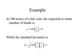 Example
In 100 tosses of a fair coin, the expected or mean
number of heads is
While the standard deviation is
50
2
1
)100( =





=µ
( ) 5
2
1
2
1
100 =











=σ
 