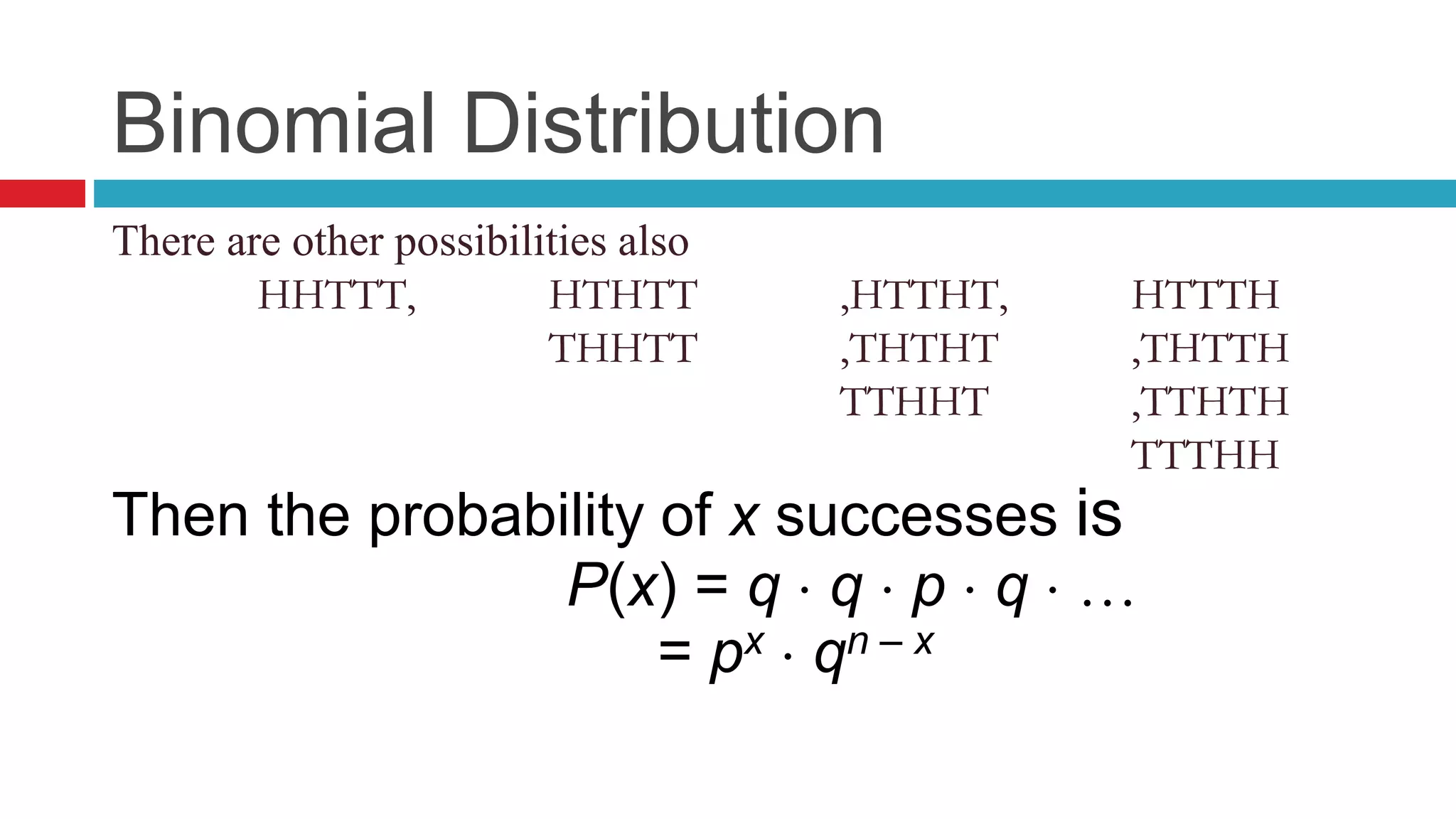 Binomial Distribution 
There are other possibilities also 
HHTTT, HTHTT ,HTTHT, HTTTH 
THHTT ,THTHT ,THTTH 
TTHHT ,TTHTH 
TTTHH 
Then the probability of x successes is 
P(x) = q  q  p  q   
= px  qn – x 
 