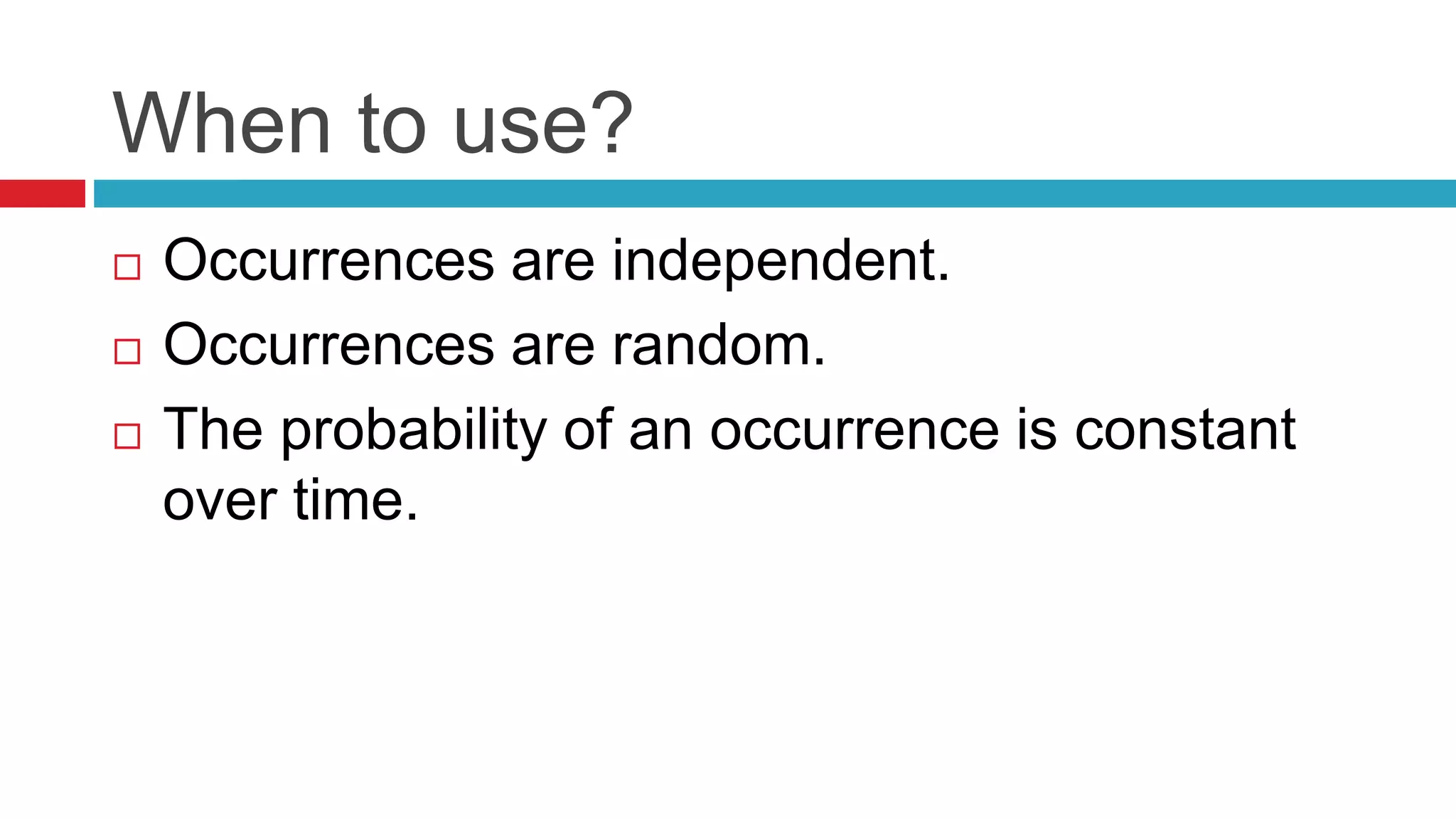 When to use? 
 Occurrences are independent. 
 Occurrences are random. 
 The probability of an occurrence is constant 
over time. 
 