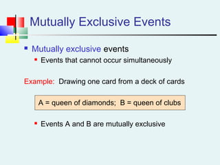 Mutually Exclusive Events
 Mutually exclusive events
 Events that cannot occur simultaneously
Example: Drawing one card from a deck of cards
A = queen of diamonds; B = queen of clubs
 Events A and B are mutually exclusive
 