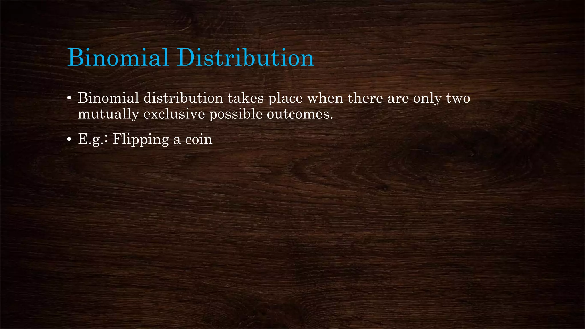Binomial Distribution
• Binomial distribution takes place when there are only two
mutually exclusive possible outcomes.
• E.g.: Flipping a coin
 