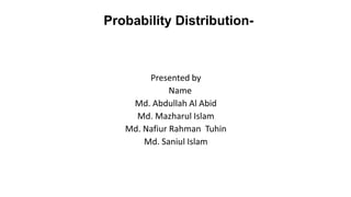 Probability Distribution-
Presented by
Name
Md. Abdullah Al Abid
Md. Mazharul Islam
Md. Nafiur Rahman Tuhin
Md. Saniul Islam
 