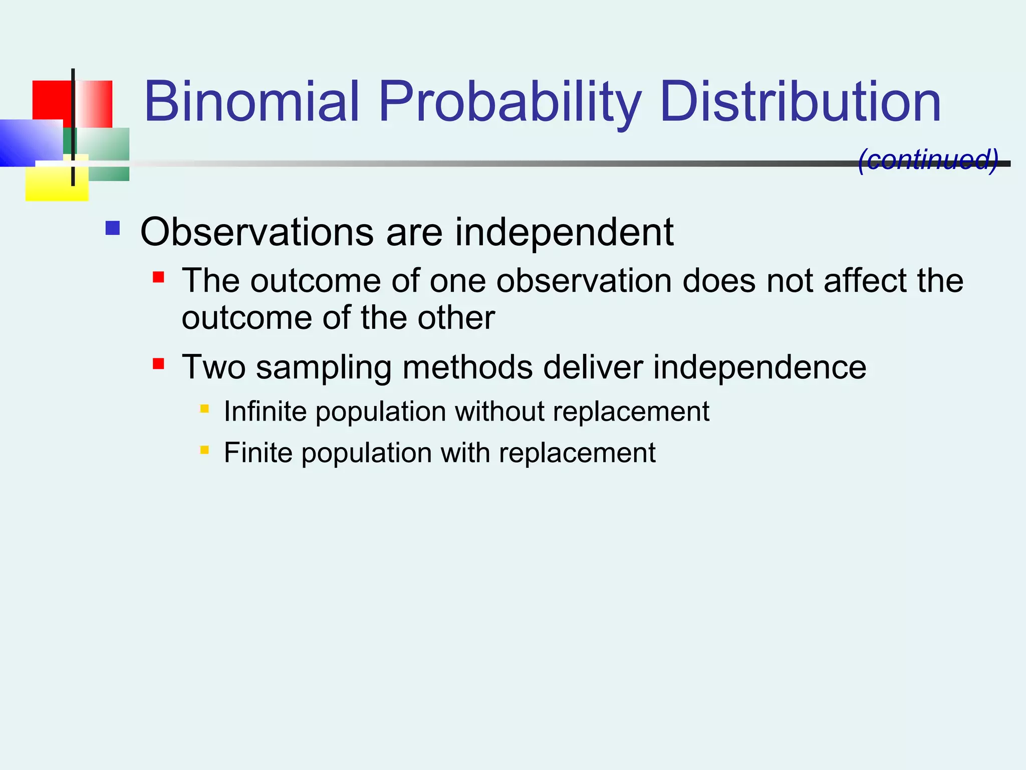 Binomial Probability Distribution
(continued)
 Observations are independent
 The outcome of one observation does not affect the
outcome of the other
 Two sampling methods deliver independence

Infinite population without replacement

Finite population with replacement
 