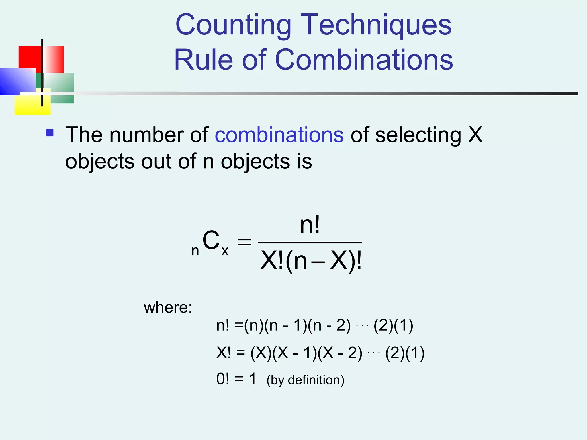 Counting Techniques
Rule of Combinations
 The number of combinations of selecting X
objects out of n objects is
X)!(nX!
n!
Cxn
−
=
where:
n! =(n)(n - 1)(n - 2) . . .
(2)(1)
X! = (X)(X - 1)(X - 2) . . .
(2)(1)
0! = 1 (by definition)
 