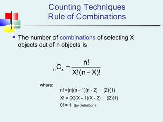 Counting Techniques
Rule of Combinations
 The number of combinations of selecting X
objects out of n objects is
X)!(nX!
n!
Cxn
−
=
where:
n! =(n)(n - 1)(n - 2) . . .
(2)(1)
X! = (X)(X - 1)(X - 2) . . .
(2)(1)
0! = 1 (by definition)
 