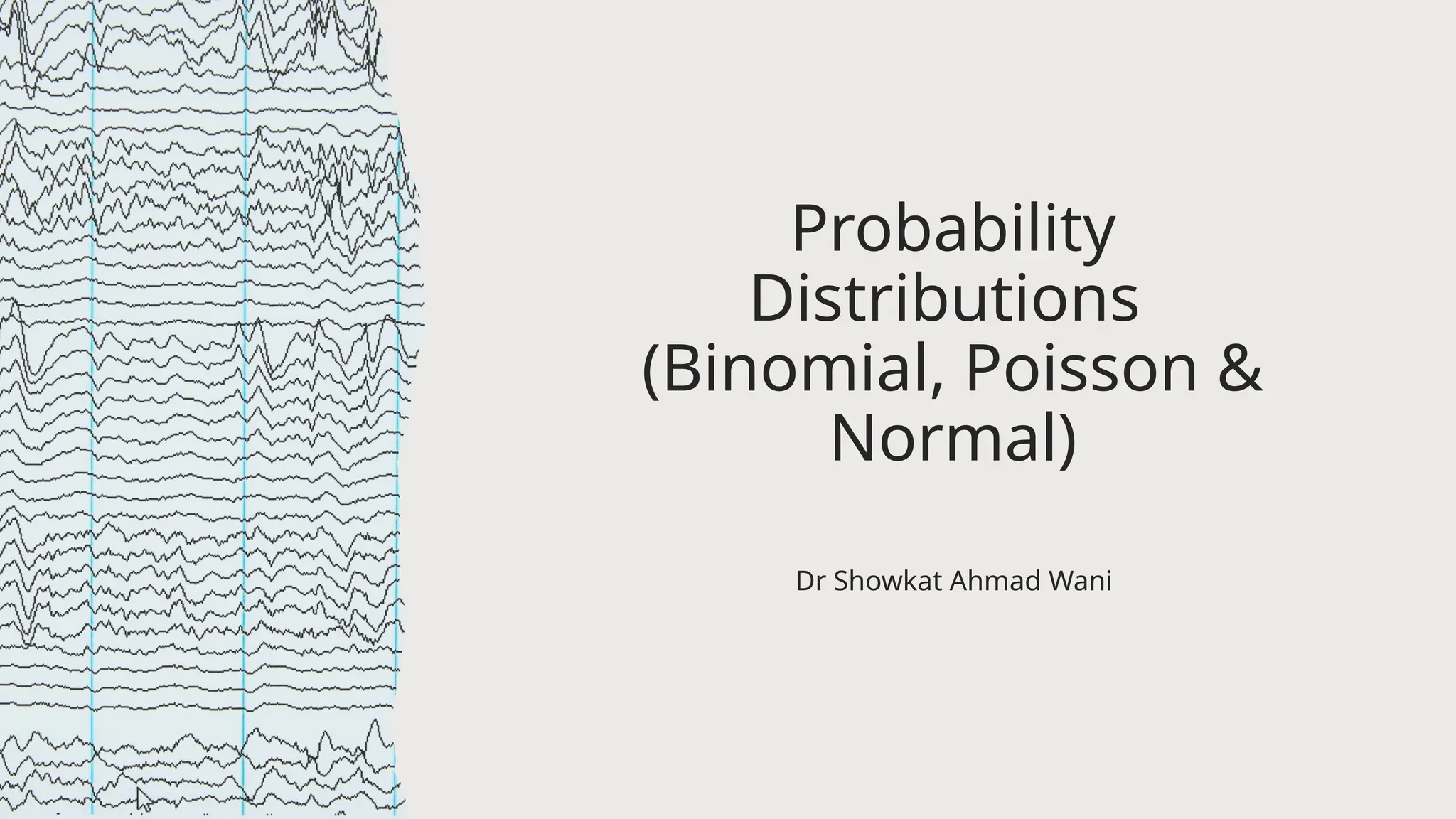 Probability
Distributions
(Binomial, Poisson &
Normal)
Dr Showkat Ahmad Wani
 