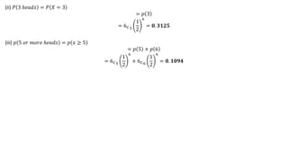 (ii) 𝑃 3 ℎ𝑒𝑎𝑑𝑠 = 𝑃 𝑋 = 3
= 𝑝 3
= 6𝐶3
1
2
6
= 𝟎. 𝟑𝟏𝟐𝟓
(iii) 𝑝 5 𝑜𝑟 𝑚𝑜𝑟𝑒 ℎ𝑒𝑎𝑑𝑠 = 𝑝 𝑥 ≥ 5
= 𝑝 5 + 𝑝 6
= 6𝐶5
1
2
6
+ 6𝐶6
1
2
6
= 𝟎. 𝟏𝟎𝟗𝟒
 