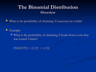 The Binomial Distribution
The Binomial Distribution
Overview
Overview
 What is the probability of obtaining
What is the probability of obtaining X
X successes in
successes in n
n trials?
trials?
 Example
Example
 What is the probability of obtaining 2 heads from a coin that
What is the probability of obtaining 2 heads from a coin that
was tossed 5 times?
was tossed 5 times?
P
P(
(HHTTT
HHTTT) = (1/2)
) = (1/2)5
5
= 1/32
= 1/32
 
