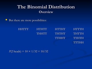The Binomial Distribution
The Binomial Distribution
Overview
Overview
 But there are more possibilities:
But there are more possibilities:
HHTTT
HHTTT HTHTT
HTHTT HTTHT
HTTHT HTTTH
HTTTH
THHTT
THHTT THTHT
THTHT THTTH
THTTH
TTHHT
TTHHT TTHTH
TTHTH
TTTHH
TTTHH
P
P(2 heads) = 10 × 1/32 = 10/32
(2 heads) = 10 × 1/32 = 10/32
 