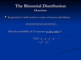 The Binomial Distribution
The Binomial Distribution
Overview
Overview
 In general, if
In general, if n
n trials result in a series of success and failures,
trials result in a series of success and failures,
FFSFFFFSFSFSSFFFFFSF…
FFSFFFFSFSFSSFFFFFSF…
Then the probability of
Then the probability of X
X successes
successes in that order
in that order is
is
P
P(
(X
X)
)=
= q
q 
 q
q 
 p
p 
 q
q 
 

=
= p
pX
X

 q
qn
n –
– X
X
 