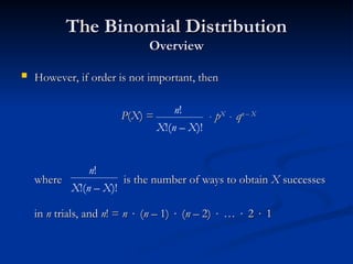 The Binomial Distribution
The Binomial Distribution
Overview
Overview
 However, if order is not important, then
However, if order is not important, then
where is the number of ways to obtain
where is the number of ways to obtain X
X successes
successes
in
in n
n trials, and
trials, and n
n! =
! = n
n 
 (
(n
n – 1)
– 1) 
 (
(n
n – 2)
– 2) 
 …
… 
 2
2 
 1
1
n!
X!(n – X)!

 p
pX
X

 q
qn – X
n – X
P
P(
(X
X) =
) =
n!
X!(n – X)!
 