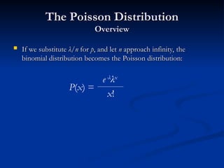 The Poisson Distribution
The Poisson Distribution
Overview
Overview
 If we substitute
If we substitute λ
λ/
/n
n for
for p
p, and let
, and let n
n approach infinity, the
approach infinity, the
binomial distribution becomes the Poisson distribution:
binomial distribution becomes the Poisson distribution:
P(x) =
e-λ
λx
x!
 