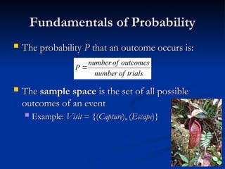 Fundamentals of Probability
Fundamentals of Probability
 The probability
The probability P
P that an outcome occurs is:
that an outcome occurs is:
 The
The sample space
sample space is the set of all possible
is the set of all possible
outcomes of an event
outcomes of an event
 Example:
Example: Visit
Visit = {(
= {(Capture
Capture), (
), (Escape
Escape)}
)}
trials
of
number
outcomes
of
number
P 
 