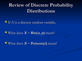Review of Discrete Probability
Review of Discrete Probability
Distributions
Distributions
 If
If X
X is a discrete random variable,
is a discrete random variable,
 What does
What does X
X ~ Bin(
~ Bin(n
n,
, p
p)
) mean?
mean?
 What does
What does X
X ~ Poisson(
~ Poisson(λ
λ)
) mean?
mean?
 