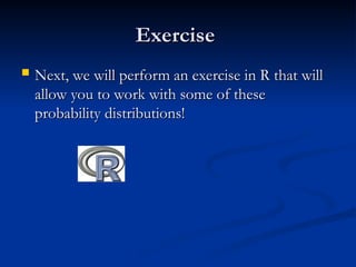 Exercise
Exercise
 Next, we will perform an exercise in R that will
Next, we will perform an exercise in R that will
allow you to work with some of these
allow you to work with some of these
probability distributions!
probability distributions!
 