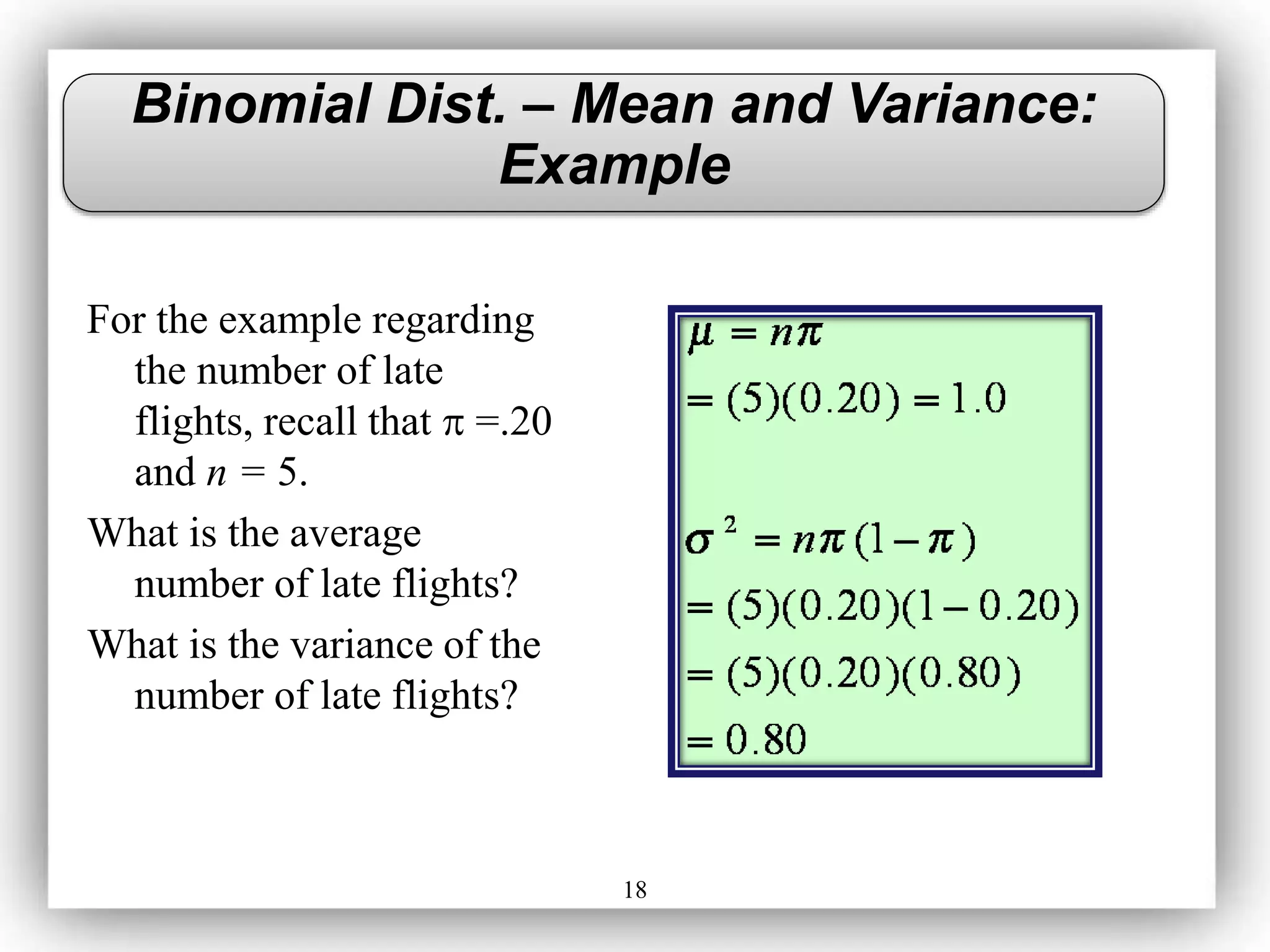 18
For the example regarding
the number of late
flights, recall that  =.20
and n = 5.
What is the average
number of late flights?
What is the variance of the
number of late flights?
Binomial Dist. – Mean and Variance:
Example
 